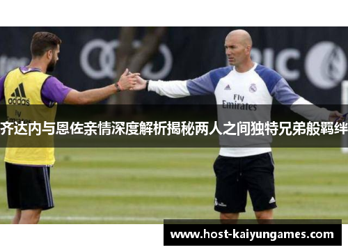 齐达内与恩佐亲情深度解析揭秘两人之间独特兄弟般羁绊 齐达内与恩佐亲情深度解析揭秘两人之间独特兄弟般羁绊
