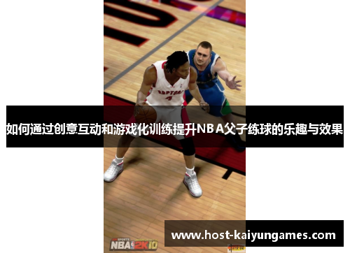 如何通过创意互动和游戏化训练提升NBA父子练球的乐趣与效果
