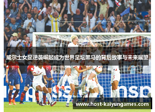 威尔士女足逆袭崛起成为世界足坛黑马的背后故事与未来展望