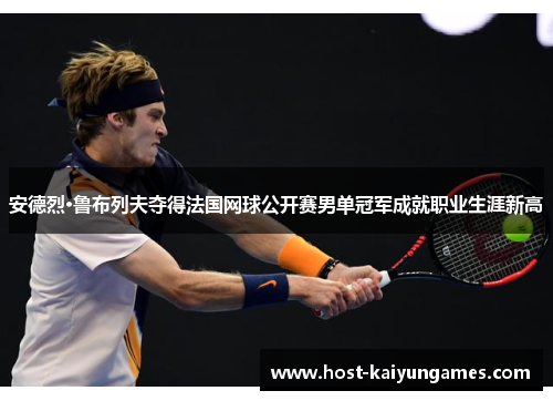 安德烈·鲁布列夫夺得法国网球公开赛男单冠军成就职业生涯新高